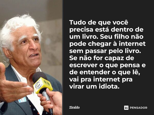 ⁠Tudo de que você precisa está dentro de um livro. Seu filho não pode chegar à internet sem passar pelo livro. Se não for capaz de escrever o que pensa e de ent... Frase de Ziraldo.