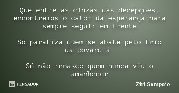 Que entre as cinzas das decepções, encontremos o calor da esperança para sempre seguir em frente Só paraliza quem se abate pelo frio da covardia Só não renasce ... Frase de Ziri Sampaio.