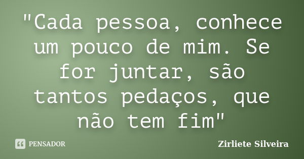 "Cada pessoa, conhece um pouco de mim. Se for juntar, são tantos pedaços, que não tem fim"... Frase de Zirliete Silveira.