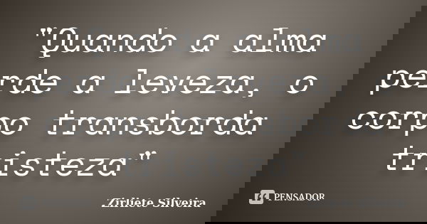 "Quando a alma perde a leveza, o corpo transborda tristeza"... Frase de Zirliete Silveira.