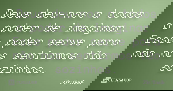 Deus deu-nos a todos o poder de imaginar. Esse poder serve para não nos sentirmos tão sozinhos.... Frase de Zir Taeb.