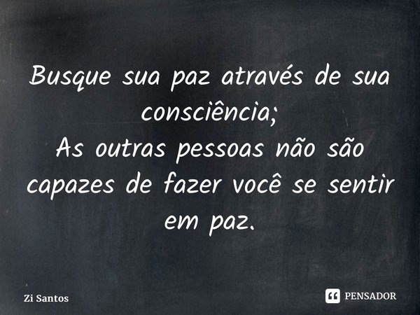 ⁠Busque sua paz através de sua consciência; As outras pessoas não são capazes de fazer você se sentir em paz.... Frase de Zi Santos.