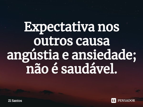 ⁠Expectativa nos outros causa angústia e ansiedade; não é saudável.... Frase de Zi Santos.