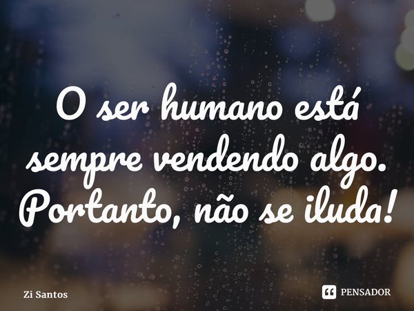 O ser humano está sempre vendendo algo. Portanto, não se iluda!... Frase de Zi Santos.