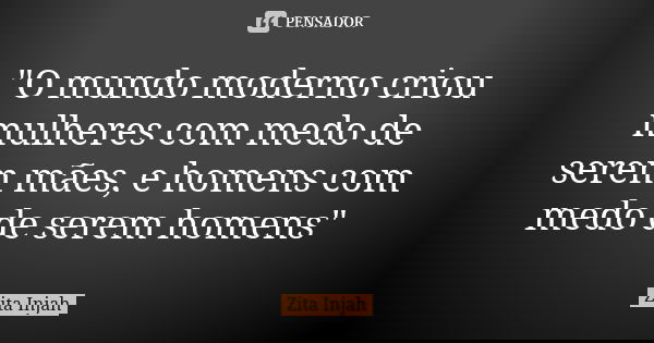 "O mundo moderno criou mulheres com medo de serem mães, e homens com medo de serem homens"... Frase de Zita Injah.