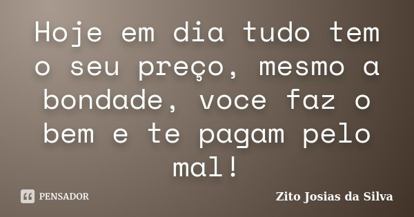 Hoje em dia tudo tem o seu preço, mesmo a bondade, voce faz o bem e te pagam pelo mal!... Frase de Zito Josias da Silva.