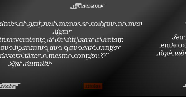 Antes de agir pelo menos se coloque no meu lugar Seu inconveniente, já foi útil para ti ontem, entao o que tu garante que o que está contigo hoje não haverá faz... Frase de Zitolos.