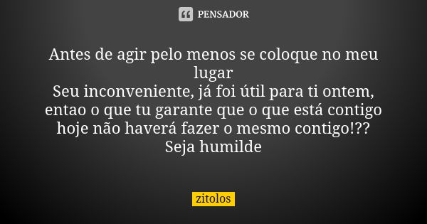 Antes de agir pelo menos se coloque no meu lugar Seu inconveniente, já foi útil para ti ontem, entao o que tu garante que o que está contigo hoje não haverá faz... Frase de Zitolos.