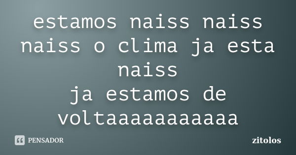 estamos naiss naiss naiss o clima ja esta naiss ja estamos de voltaaaaaaaaaaa... Frase de zitolos.