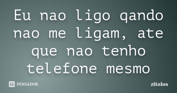 Eu nao ligo qando nao me ligam, ate que nao tenho telefone mesmo... Frase de Zitolos.