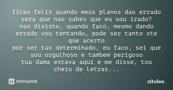 ficas feliz quando meus planos dao errado sera que nao sabes que eu sou irado? nao disisto, quando faco, mesmo dando errado vou tentando, pode ser tanto ste que... Frase de zitolos.