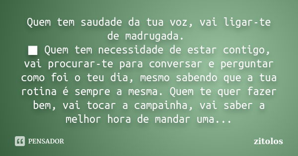 Quem tem saudade da tua voz, vai ligar-te de madrugada. ■ Quem tem necessidade de estar contigo, vai procurar-te para conversar e perguntar como foi o teu dia, ... Frase de zitolos.