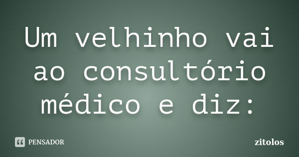 Um velhinho vai ao consultório médico e diz:... Frase de zitolos.