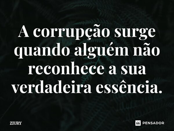 A corrupção surge quando alguém não reconhece a sua verdadeira essência.⁠... Frase de ZIURY.