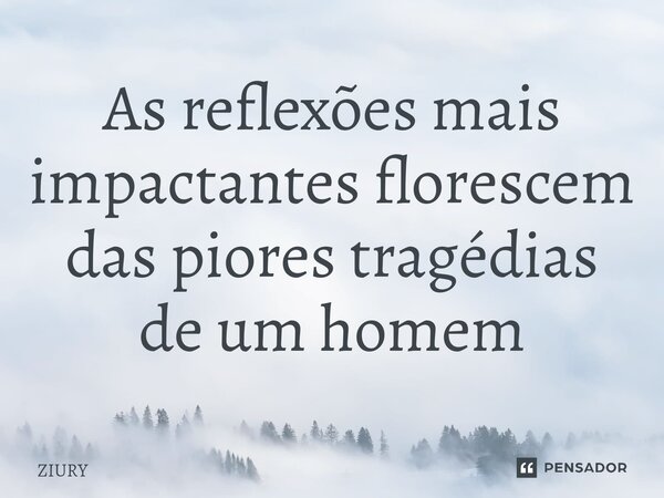 As reflexões mais impactantes florescem das piores tragédias de um homem⁠... Frase de ZIURY.