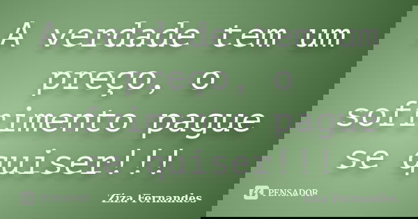 A verdade tem um preço, o sofrimento pague se quiser!!!... Frase de Ziza Fernandes.