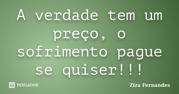 A verdade tem um preço, o sofrimento pague se quiser!!!... Frase de Ziza Fernandes.