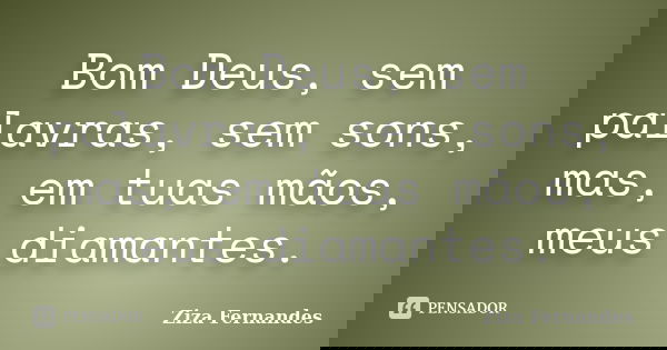 Bom Deus, sem palavras, sem sons, mas, em tuas mãos, meus diamantes.... Frase de Ziza Fernandes.
