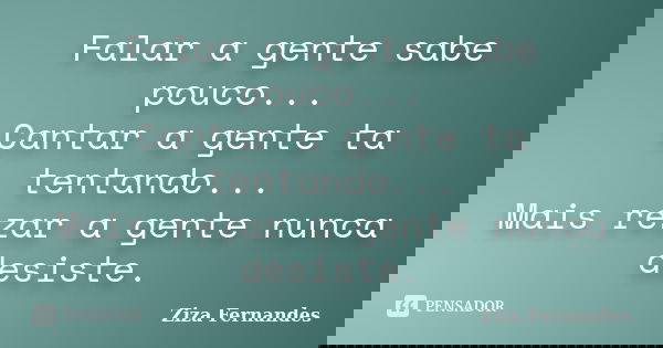 Falar a gente sabe pouco... Cantar a gente ta tentando... Mais rezar a gente nunca desiste.... Frase de Ziza Fernandes.