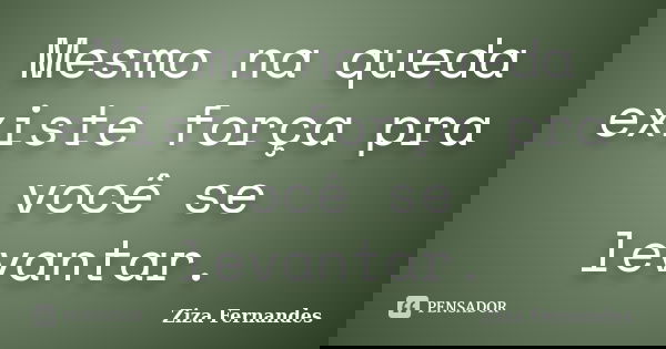 Mesmo na queda existe força pra você se levantar.... Frase de Ziza Fernandes.