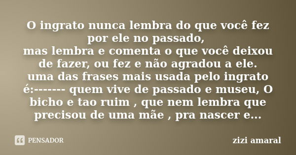 O ingrato nunca lembra do que você fez por ele no passado, mas lembra e comenta o que você deixou de fazer, ou fez e não agradou a ele. uma das frases mais usad... Frase de zizi Amaral.