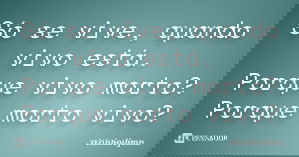 Só se vive, quando vivo está. Porque vivo morto? Porque morto vivo?... Frase de zizinhojbmn.