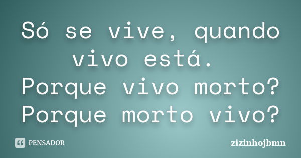 Só se vive, quando vivo está. Porque vivo morto? Porque morto vivo?... Frase de zizinhojbmn.