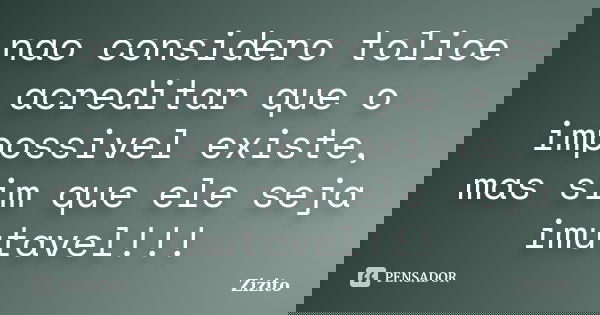 nao considero tolice acreditar que o impossivel existe, mas sim que ele seja imutavel!!!... Frase de zizito.