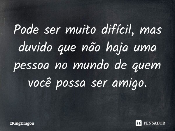 ⁠Pode ser muito difícil, mas duvido que não haja uma pessoa no mundo de quem você possa ser amigo.... Frase de zKingDragon.