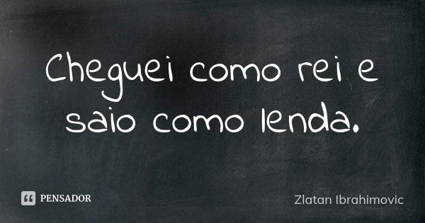 Cheguei como rei e saio como lenda.... Frase de Zlatan Ibrahimovic.