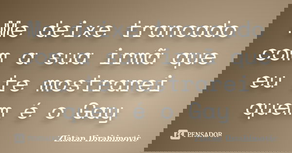 Me deixe trancado com a sua irmã que eu te mostrarei quem é o Gay... Frase de Zlatan Ibrahimovic.
