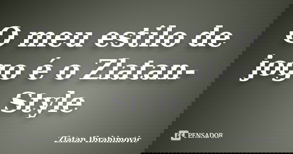 O meu estilo de jogo é o Zlatan-Style... Frase de Zlatan Ibrahimovic.