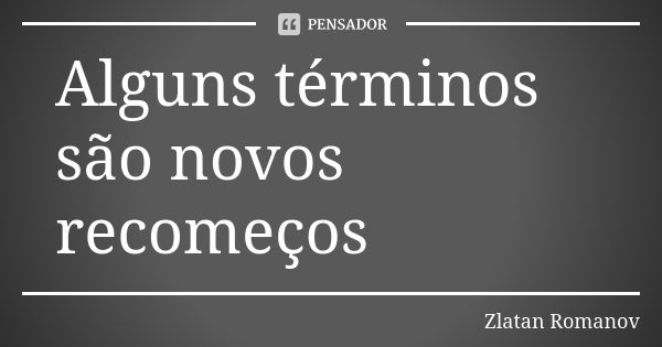 Alguns términos são novos recomeços... Frase de Zlatan Romanov.