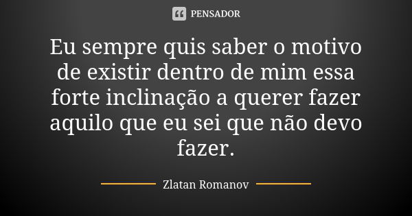 Eu sempre quis saber o motivo de existir dentro de mim essa forte inclinação a querer fazer aquilo que eu sei que não devo fazer.... Frase de Zlatan Romanov.