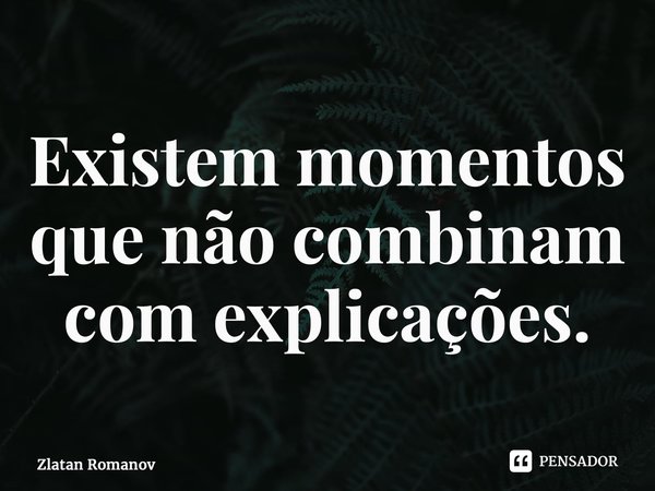 ⁠Existem momentos que não combinam com explicações.... Frase de Zlatan Romanov.