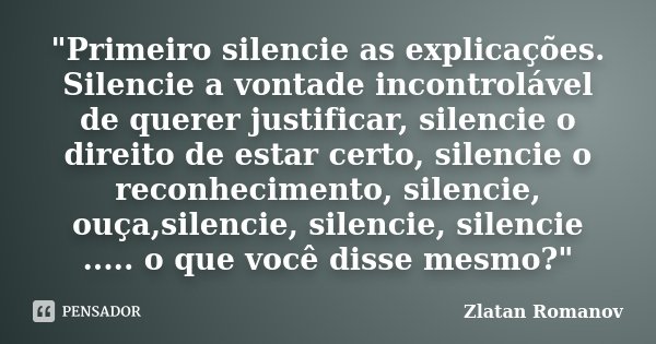 "Primeiro silencie as explicações. Silencie a vontade incontrolável de querer justificar, silencie o direito de estar certo, silencie o reconhecimento, sil... Frase de Zlatan Romanov.