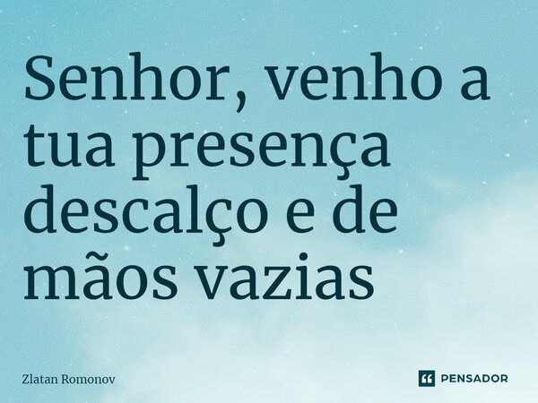 ⁠Senhor, venho a tua presença descalço e de mãos vazias... Frase de Zlatan Romonov.