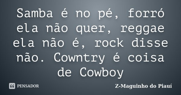 Samba é no pé, forró ela não quer, reggae ela não é, rock disse não. Cowntry é coisa de Cowboy... Frase de Z-Maguinho do Piauí.