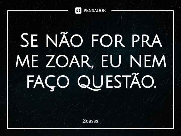 ⁠Se não for pra me zoar, eu nem faço questão.... Frase de Zoasss.