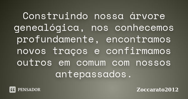 Construindo nossa árvore genealógica, nos conhecemos profundamente, encontramos novos traços e confirmamos outros em comum com nossos antepassados.... Frase de Zoccarato2012.