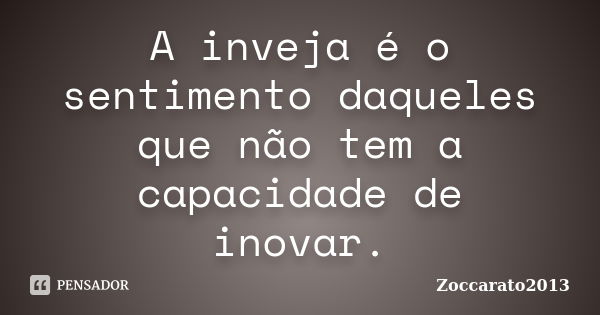 A inveja é o sentimento daqueles que não tem a capacidade de inovar.... Frase de Zoccarato2013.