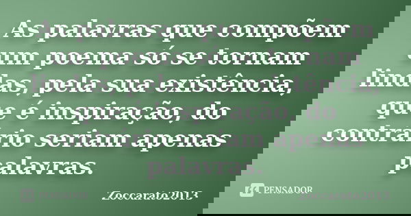 As palavras que compõem um poema só se tornam lindas, pela sua existência, que é inspiração, do contrário seriam apenas palavras.... Frase de Zoccarato2013.