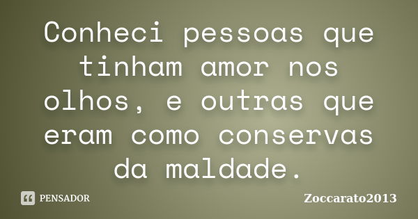 Conheci pessoas que tinham amor nos olhos, e outras que eram como conservas da maldade.... Frase de Zoccarato2013.