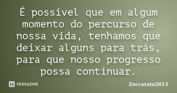 É possível que em algum momento do percurso de nossa vida, tenhamos que deixar alguns para trás, para que nosso progresso possa continuar.... Frase de Zoccarato2013.