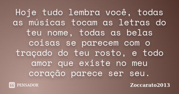 Hoje tudo lembra você, todas as músicas tocam as letras do teu nome, todas as belas coisas se parecem com o traçado do teu rosto, e todo amor que existe no meu ... Frase de Zoccarato2013.