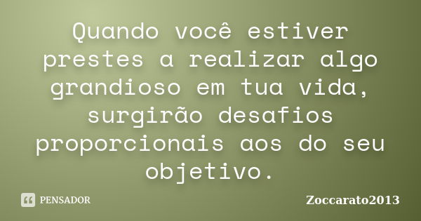 Quando você estiver prestes a realizar algo grandioso em tua vida, surgirão desafios proporcionais aos do seu objetivo.... Frase de Zoccarato2013.