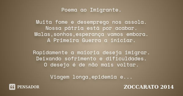 Poema ao Imigrante. Muita fome e desemprego nos assola. Nossa pátria está por acabar. Malas,sonhos,esperança vamos embora. A Primeira Guerra a iniciar. Rapidame... Frase de Zoccarato 2014.