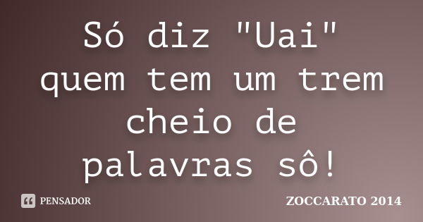 Só diz "Uai" quem tem um trem cheio de palavras sô!... Frase de Zoccarato 2014.