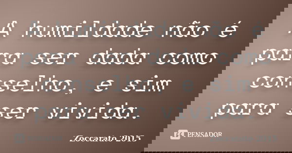 A humildade não é para ser dada como conselho, e sim para ser vivida.... Frase de Zoccarato 2015.