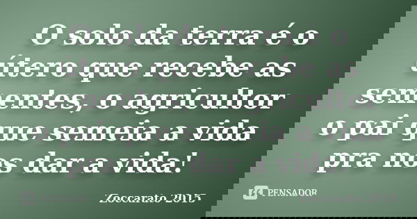 O solo da terra é o útero que recebe as sementes, o agricultor o pai que semeia a vida pra nos dar a vida!... Frase de ZOCCARATO 2015.